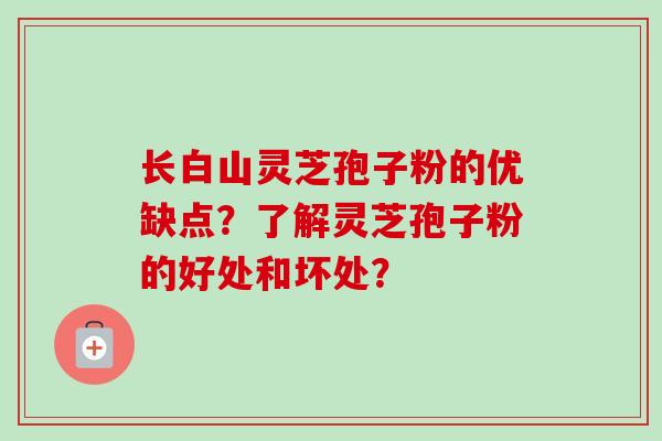 长白山灵芝孢子粉的优缺点？了解灵芝孢子粉的好处和坏处？