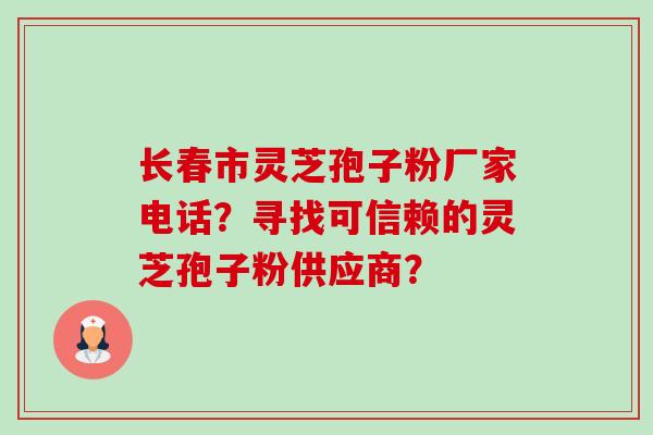 长春市灵芝孢子粉厂家电话？寻找可信赖的灵芝孢子粉供应商？