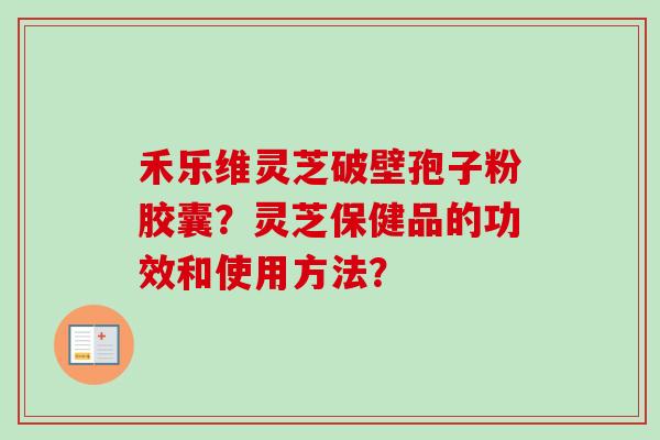 禾乐维灵芝破壁孢子粉胶囊？灵芝保健品的功效和使用方法？