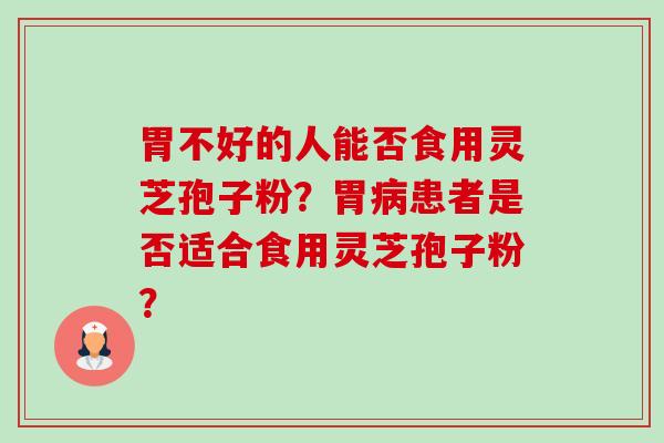 胃不好的人能否食用灵芝孢子粉？胃患者是否适合食用灵芝孢子粉？