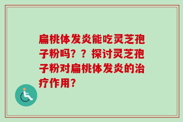 扁桃体发炎能吃灵芝孢子粉吗??探讨灵芝孢子粉对扁桃体发炎的作用? 扁桃体发炎能吃灵芝孢子粉吗??探讨灵芝孢子粉对扁桃体发炎的作用?