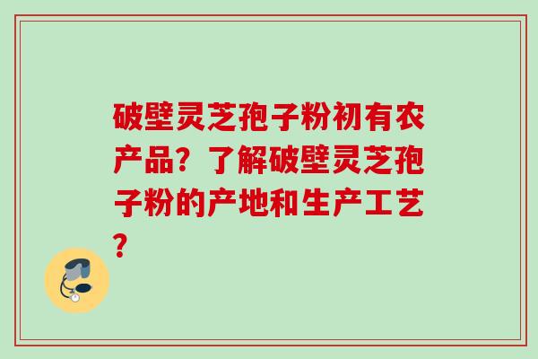 破壁灵芝孢子粉初有农产品?了解破壁灵芝孢子粉的产地和生产工艺? 破壁灵芝孢子粉初有农产品?了解破壁灵芝孢子粉的产地和生产工艺?