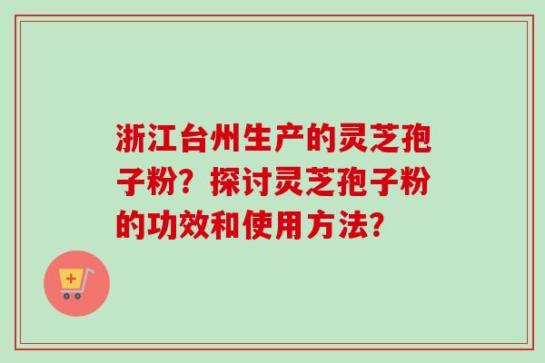 浙江台州生产的灵芝孢子粉?探讨灵芝孢子粉的功效和使用方法? 浙江台州生产的灵芝孢子粉?探讨灵芝孢子粉的功效和使用方法?