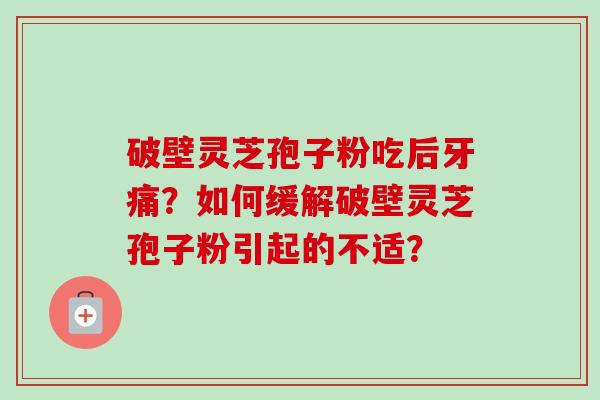 破壁灵芝孢子粉吃后牙痛?如何缓解破壁灵芝孢子粉引起的不适? 破壁灵芝孢子粉吃后牙痛?如何缓解破壁灵芝孢子粉引起的不适?