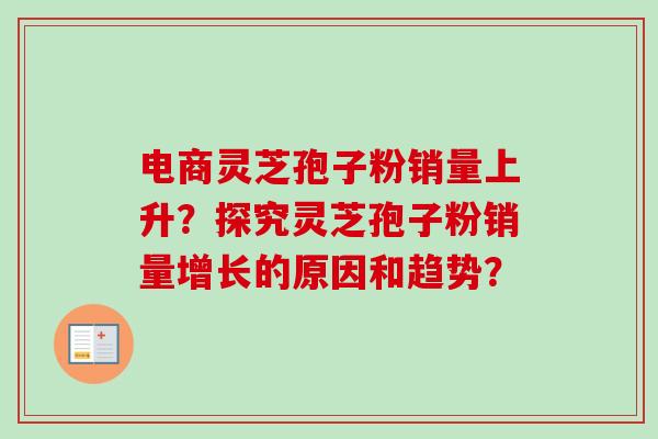 电商灵芝孢子粉销量上升?探究灵芝孢子粉销量增长的原因和趋势? 电商灵芝孢子粉销量上升?探究灵芝孢子粉销量增长的原因和趋势?