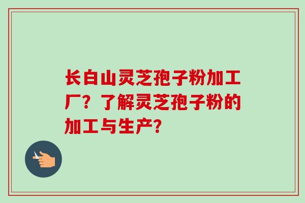 长白山灵芝孢子粉加工厂?了解灵芝孢子粉的加工与生产? 长白山灵芝孢子粉加工厂?了解灵芝孢子粉的加工与生产?