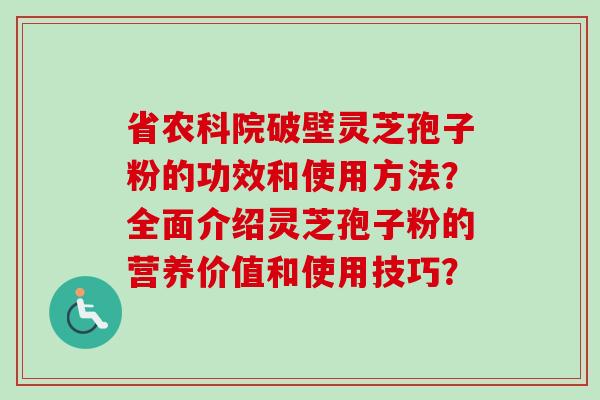省农科院破壁灵芝孢子粉的功效和使用方法?全面介绍灵芝孢子粉的营养价值和使用技巧? 省农科院破壁灵芝孢子粉的功效和使用方法?全面介绍灵芝孢子粉的营养价值和使用技巧?