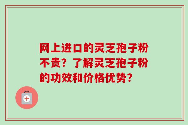 网上进口的灵芝孢子粉不贵？了解灵芝孢子粉的功效和价格优势？