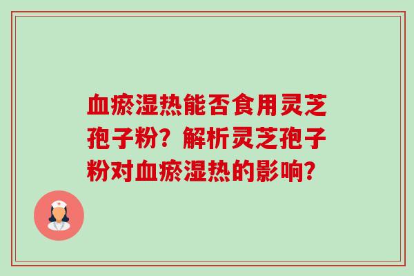 瘀湿热能否食用灵芝孢子粉？解析灵芝孢子粉对瘀湿热的影响？