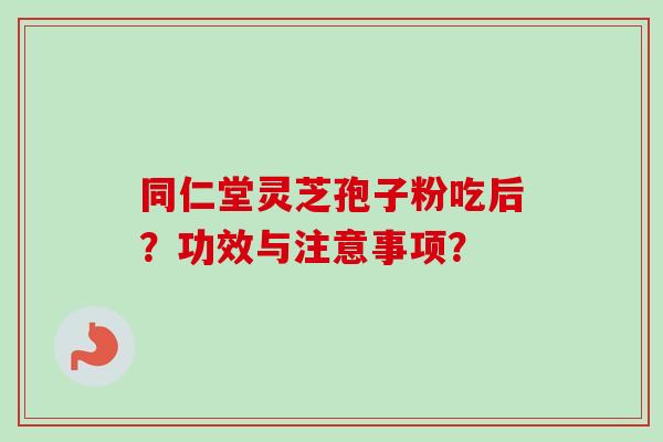 同仁堂灵芝孢子粉吃后？功效与注意事项？