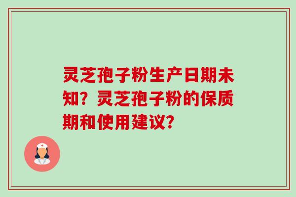 灵芝孢子粉生产日期未知?灵芝孢子粉的保质期和使用建议? 灵芝孢子粉生产日期未知?灵芝孢子粉的保质期和使用建议?