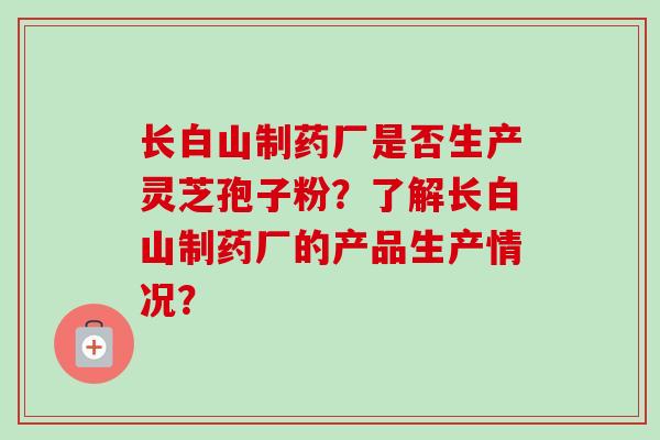 长白山制药厂是否生产灵芝孢子粉？了解长白山制药厂的产品生产情况？