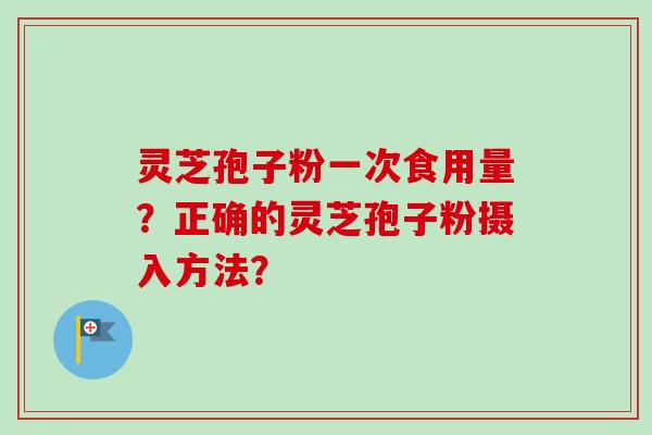灵芝孢子粉一次食用量？正确的灵芝孢子粉摄入方法？