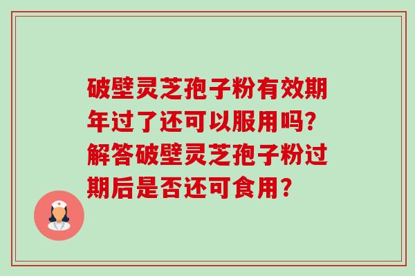 破壁灵芝孢子粉有效期年过了还可以服用吗？解答破壁灵芝孢子粉过期后是否还可食用？