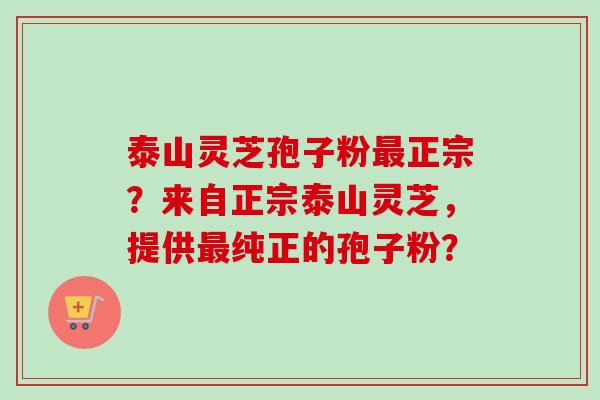 泰山灵芝孢子粉正宗？来自正宗泰山灵芝，提供纯正的孢子粉？