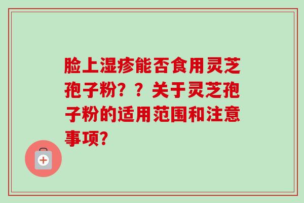 脸上能否食用灵芝孢子粉？？关于灵芝孢子粉的适用范围和注意事项？