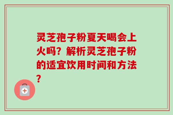灵芝孢子粉夏天喝会上火吗？解析灵芝孢子粉的适宜饮用时间和方法？