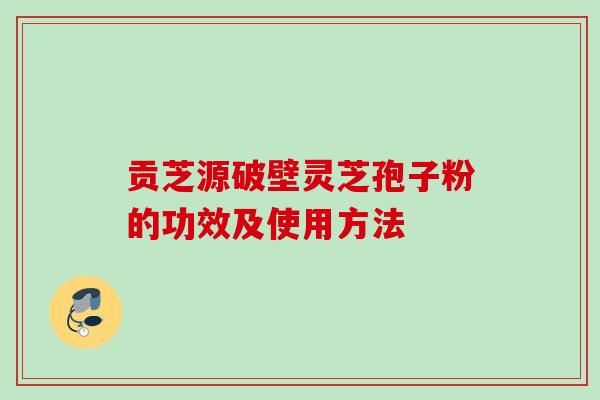 贡芝源破壁灵芝孢子粉的功效及使用方法