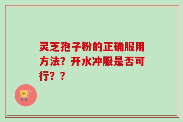 灵芝孢子粉的正确服用方法?开水冲服是否可行?? 灵芝孢子粉的正确服用方法?开水冲服是否可行??