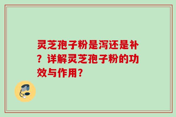 灵芝孢子粉是泻还是补?详解灵芝孢子粉的功效与作用? 灵芝孢子粉是泻还是补?详解灵芝孢子粉的功效与作用?