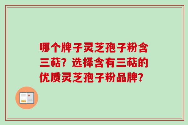 哪个牌子灵芝孢子粉含三萜?选择含有三萜的优质灵芝孢子粉品牌? 哪个牌子灵芝孢子粉含三萜?选择含有三萜的优质灵芝孢子粉品牌?