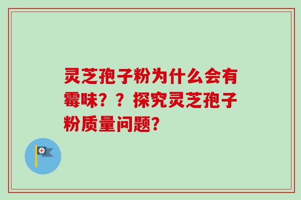 灵芝孢子粉为什么会有霉味??探究灵芝孢子粉质量问题? 灵芝孢子粉为什么会有霉味??探究灵芝孢子粉质量问题?
