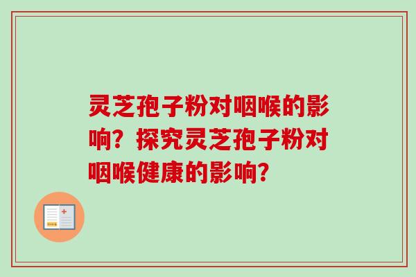 灵芝孢子粉对咽喉的影响?探究灵芝孢子粉对咽喉健康的影响? 灵芝孢子粉对咽喉的影响?探究灵芝孢子粉对咽喉健康的影响?