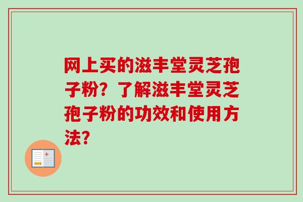 网上买的滋丰堂灵芝孢子粉？了解滋丰堂灵芝孢子粉的功效和使用方法？