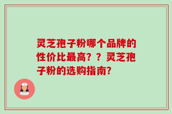 灵芝孢子粉哪个品牌的性价比高??灵芝孢子粉的选购指南? 灵芝孢子粉哪个品牌的性价比高??灵芝孢子粉的选购指南?