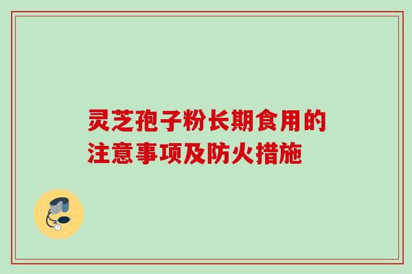 灵芝孢子粉长期食用的注意事项及防火措施 灵芝孢子粉长期食用的注意事项及防火措施