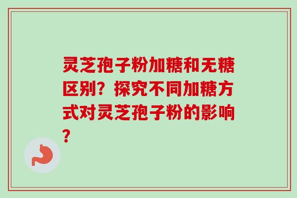 灵芝孢子粉加糖和无糖区别?探究不同加糖方式对灵芝孢子粉的影响? 灵芝孢子粉加糖和无糖区别?探究不同加糖方式对灵芝孢子粉的影响?