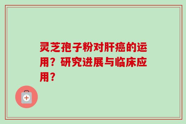 灵芝孢子粉对的运用?研究进展与临床应用? 灵芝孢子粉对的运用?研究进展与临床应用?
