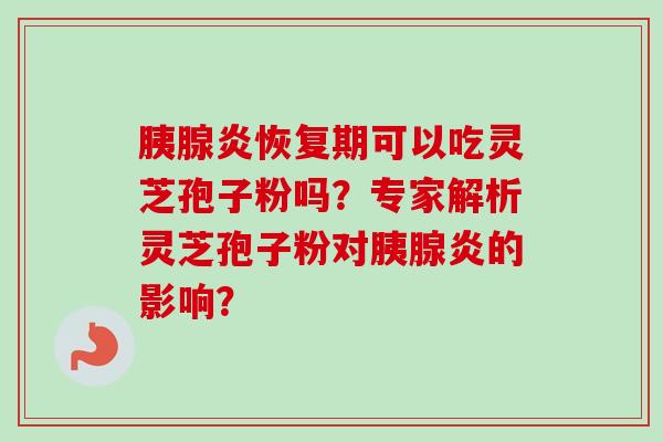 胰腺炎恢复期可以吃灵芝孢子粉吗?专家解析灵芝孢子粉对胰腺炎的影响? 胰腺炎恢复期可以吃灵芝孢子粉吗?专家解析灵芝孢子粉对胰腺炎的影响?