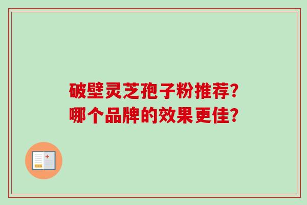 破壁灵芝孢子粉推荐?哪个品牌的效果更佳? 破壁灵芝孢子粉推荐?哪个品牌的效果更佳?