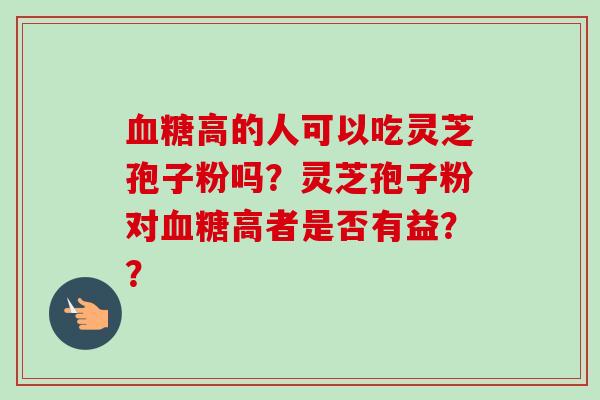 高的人可以吃灵芝孢子粉吗?灵芝孢子粉对高者是否有益?? 高的人可以吃灵芝孢子粉吗?灵芝孢子粉对高者是否有益??