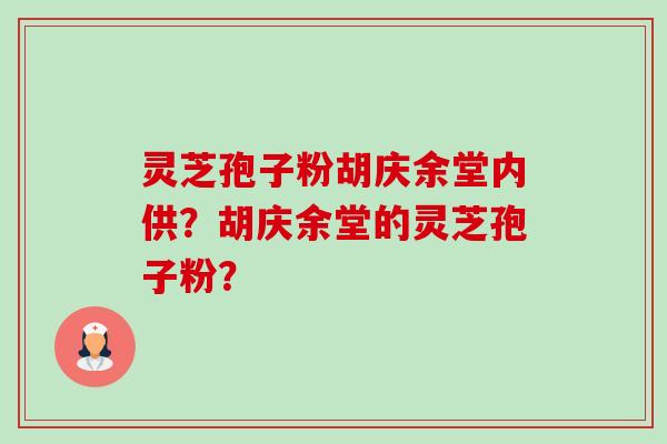 灵芝孢子粉胡庆余堂内供?胡庆余堂的灵芝孢子粉? 灵芝孢子粉胡庆余堂内供?胡庆余堂的灵芝孢子粉?