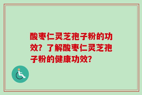 酸枣仁灵芝孢子粉的功效？了解酸枣仁灵芝孢子粉的健康功效？