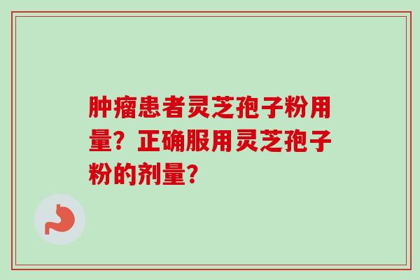 患者灵芝孢子粉用量?正确服用灵芝孢子粉的剂量? 患者灵芝孢子粉用量?正确服用灵芝孢子粉的剂量?