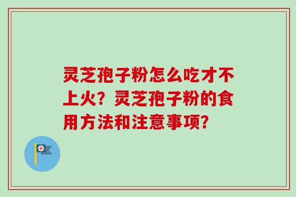 灵芝孢子粉怎么吃才不上火?灵芝孢子粉的食用方法和注意事项? 灵芝孢子粉怎么吃才不上火?灵芝孢子粉的食用方法和注意事项?