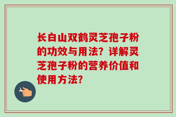 长白山双鹤灵芝孢子粉的功效与用法?详解灵芝孢子粉的营养价值和使用方法? 长白山双鹤灵芝孢子粉的功效与用法?详解灵芝孢子粉的营养价值和使用方法?