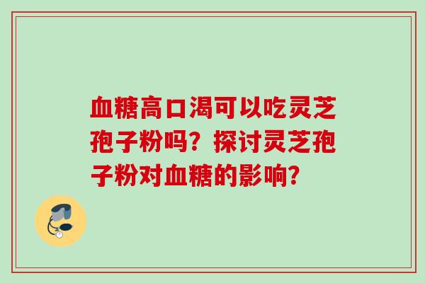 高口渴可以吃灵芝孢子粉吗？探讨灵芝孢子粉对的影响？