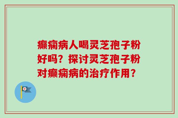 癫痫人喝灵芝孢子粉好吗?探讨灵芝孢子粉对癫痫的作用? 癫痫人喝灵芝孢子粉好吗?探讨灵芝孢子粉对癫痫的作用?