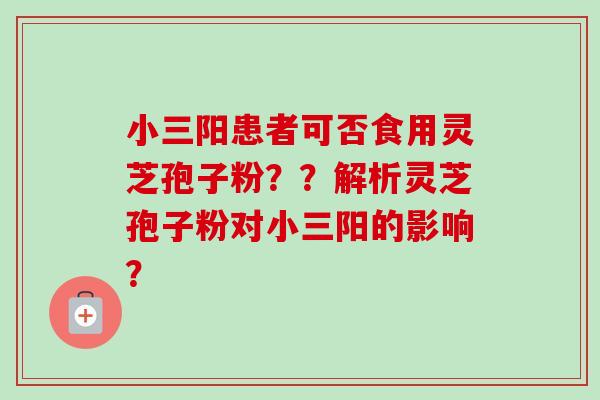小三阳患者可否食用灵芝孢子粉??解析灵芝孢子粉对小三阳的影响? 小三阳患者可否食用灵芝孢子粉??解析灵芝孢子粉对小三阳的影响?