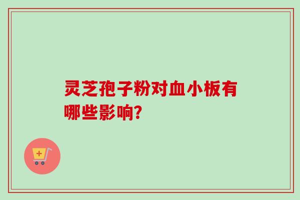 灵芝孢子粉对有哪些影响? 灵芝孢子粉对有哪些影响?