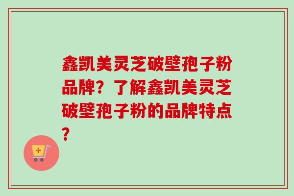 鑫凯美灵芝破壁孢子粉品牌?了解鑫凯美灵芝破壁孢子粉的品牌特点? 鑫凯美灵芝破壁孢子粉品牌?了解鑫凯美灵芝破壁孢子粉的品牌特点?