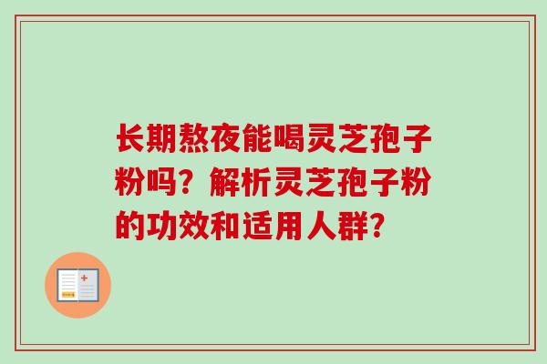 长期熬夜能喝灵芝孢子粉吗?解析灵芝孢子粉的功效和适用人群? 长期熬夜能喝灵芝孢子粉吗?解析灵芝孢子粉的功效和适用人群?