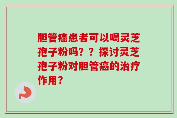 胆管患者可以喝灵芝孢子粉吗??探讨灵芝孢子粉对胆管的作用? 胆管患者可以喝灵芝孢子粉吗??探讨灵芝孢子粉对胆管的作用?