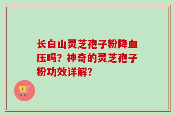 长白山灵芝孢子粉降吗？神奇的灵芝孢子粉功效详解？