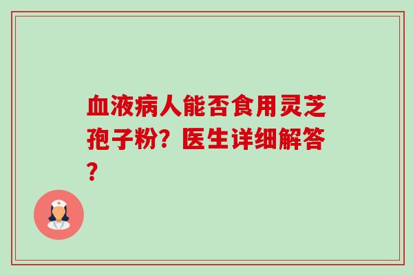 液人能否食用灵芝孢子粉？医生详细解答？