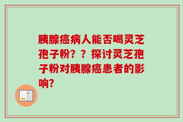 胰腺人能否喝灵芝孢子粉??探讨灵芝孢子粉对胰腺患者的影响? 胰腺人能否喝灵芝孢子粉??探讨灵芝孢子粉对胰腺患者的影响?